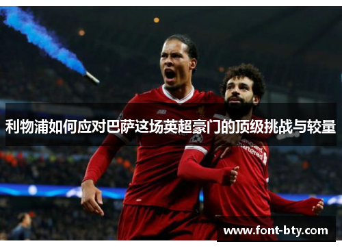 利物浦如何应对巴萨这场英超豪门的顶级挑战与较量