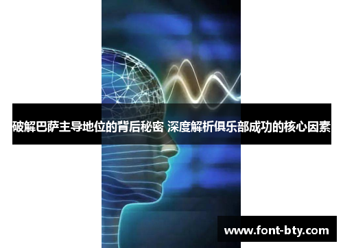 破解巴萨主导地位的背后秘密 深度解析俱乐部成功的核心因素