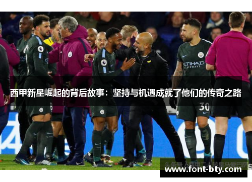 西甲新星崛起的背后故事：坚持与机遇成就了他们的传奇之路