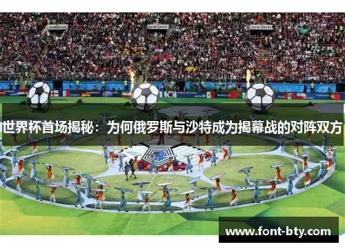 世界杯首场揭秘:为何俄罗斯与沙特成为揭幕战的对阵双方 世界杯首场揭秘:为何俄罗斯与沙特成为揭幕战的对阵双方