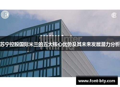 苏宁控股国际米兰的五大核心优势及其未来发展潜力分析 苏宁控股国际米兰的五大核心优势及其未来发展潜力分析