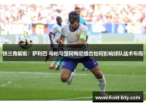 铁三角解密：萨利巴 乌帕与楚阿梅尼组合如何影响球队战术布局