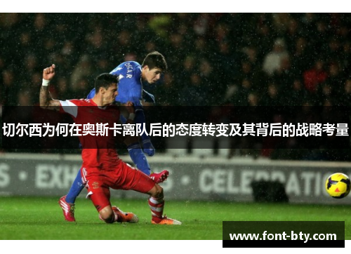 切尔西为何在奥斯卡离队后的态度转变及其背后的战略考量