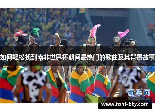 如何轻松找到南非世界杯期间最热门的歌曲及其背景故事 如何轻松找到南非世界杯期间最热门的歌曲及其背景故事