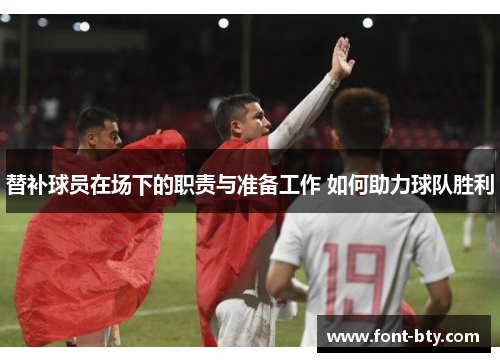 替补球员在场下的职责与准备工作 如何助力球队胜利 替补球员在场下的职责与准备工作 如何助力球队胜利
