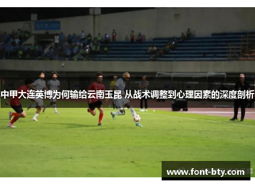 中甲大连英博为何输给云南玉昆 从战术调整到心理因素的深度剖析