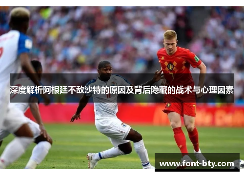 深度解析阿根廷不敌沙特的原因及背后隐藏的战术与心理因素