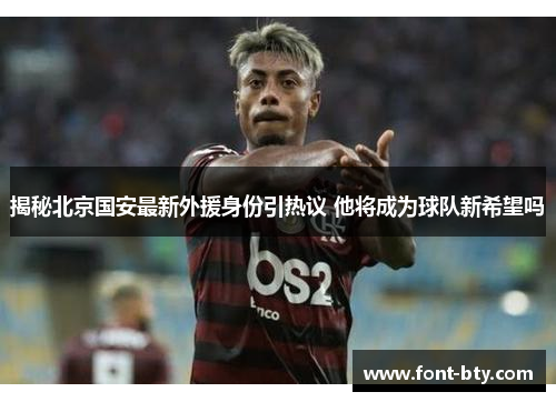 揭秘北京国安最新外援身份引热议 他将成为球队新希望吗