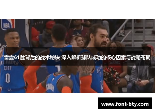 雷霆61胜背后的战术秘诀 深入解析球队成功的核心因素与战略布局