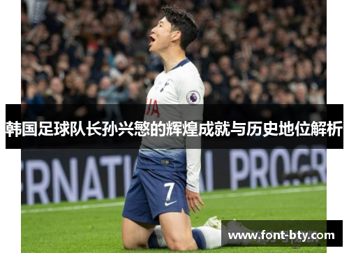 韩国足球队长孙兴慜的辉煌成就与历史地位解析