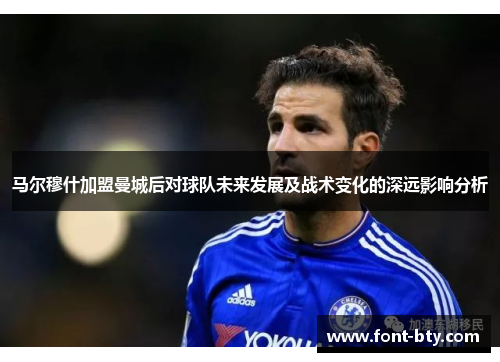 马尔穆什加盟曼城后对球队未来发展及战术变化的深远影响分析