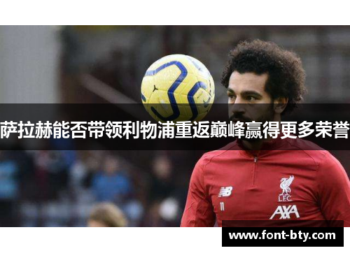 萨拉赫能否带领利物浦重返巅峰赢得更多荣誉