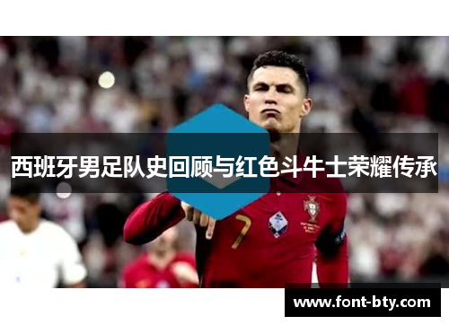 西班牙男足队史回顾与红色斗牛士荣耀传承