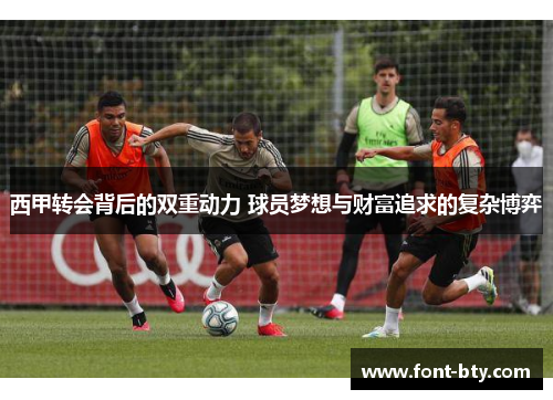 西甲转会背后的双重动力 球员梦想与财富追求的复杂博弈 西甲转会背后的双重动力 球员梦想与财富追求的复杂博弈