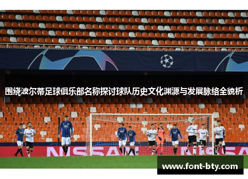 围绕波尔蒂足球俱乐部名称探讨球队历史文化渊源与发展脉络全貌析 围绕波尔蒂足球俱乐部名称探讨球队历史文化渊源与发展脉络全貌析