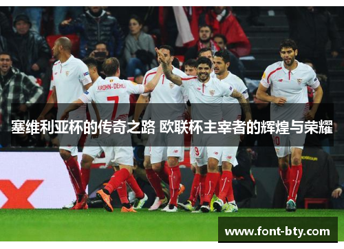 塞维利亚杯的传奇之路 欧联杯主宰者的辉煌与荣耀 塞维利亚杯的传奇之路 欧联杯主宰者的辉煌与荣耀