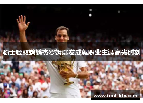 骑士轻取鹈鹕杰罗姆爆发成就职业生涯高光时刻