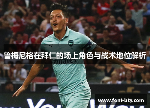 鲁梅尼格在拜仁的场上角色与战术地位解析