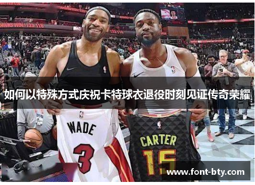 如何以特殊方式庆祝卡特球衣退役时刻见证传奇荣耀